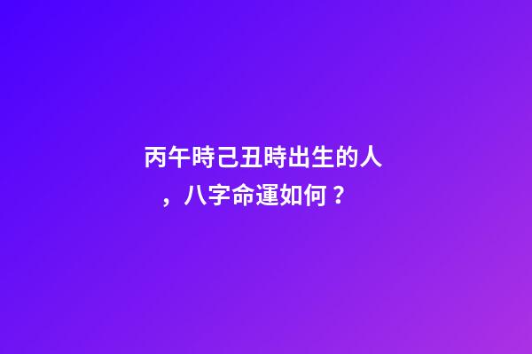 丙午時己丑時出生的人，八字命運如何？